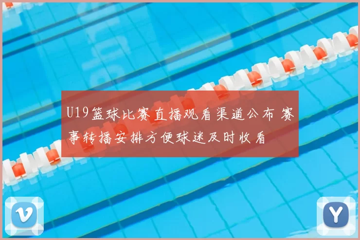 U19篮球比赛直播观看渠道公布 赛事转播安排方便球迷及时收看