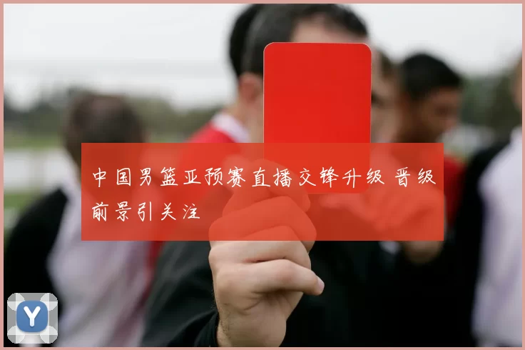 中国男篮亚预赛直播交锋升级 晋级前景引关注