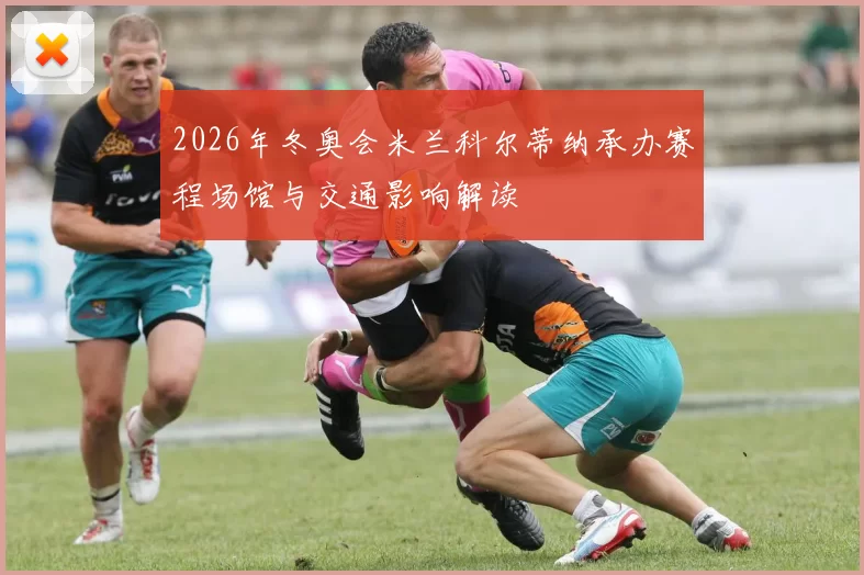 2026年冬奥会米兰科尔蒂纳承办赛程场馆与交通影响解读