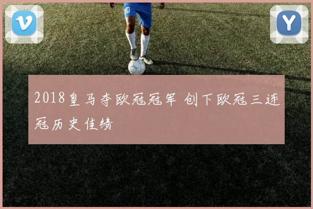 2018皇马夺欧冠冠军 创下欧冠三连冠历史佳绩