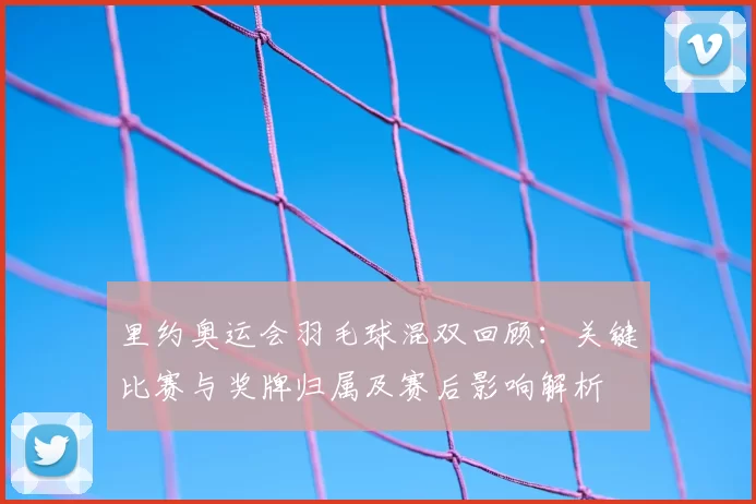 里约奥运会羽毛球混双回顾:关键比赛与奖牌归属及赛后影响解析