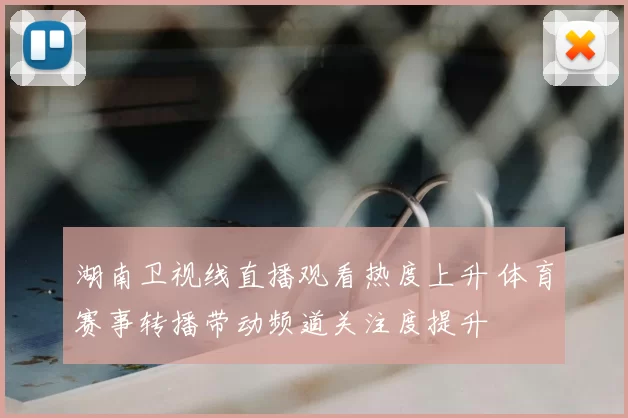 湖南卫视线直播观看热度上升 体育赛事转播带动频道关注度提升