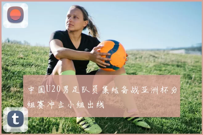 中国U20男足队员集结备战亚洲杯分组赛冲击小组出线