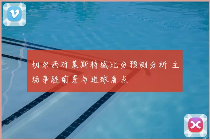 切尔西对莱斯特城比分预测分析 主场争胜前景与进球看点