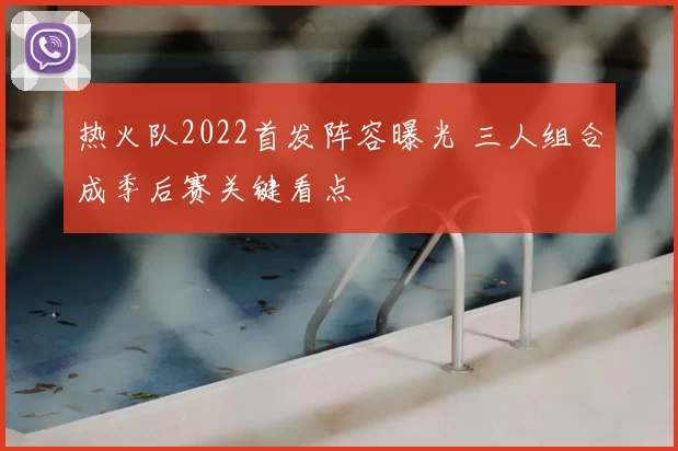 热火队2022首发阵容曝光 三人组合成季后赛关键看点