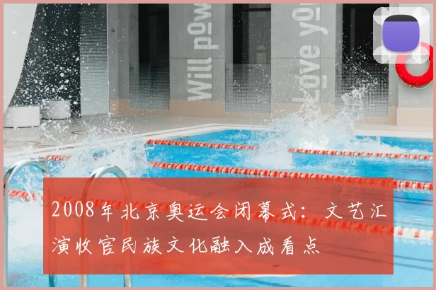 2008年北京奥运会闭幕式：文艺汇演收官民族文化融入成看点