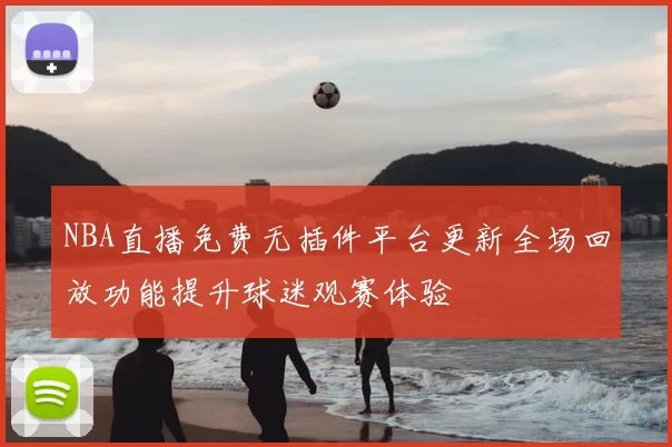 NBA直播免费无插件平台更新全场回放功能提升球迷观赛体验