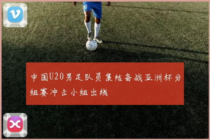 中国U20男足队员集结备战亚洲杯分组赛冲击小组出线