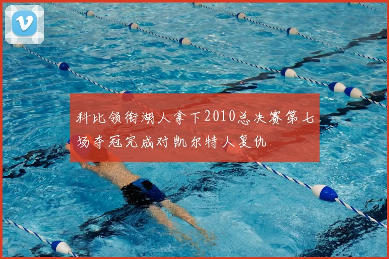 科比领衔湖人拿下2010总决赛第七场夺冠完成对凯尔特人复仇