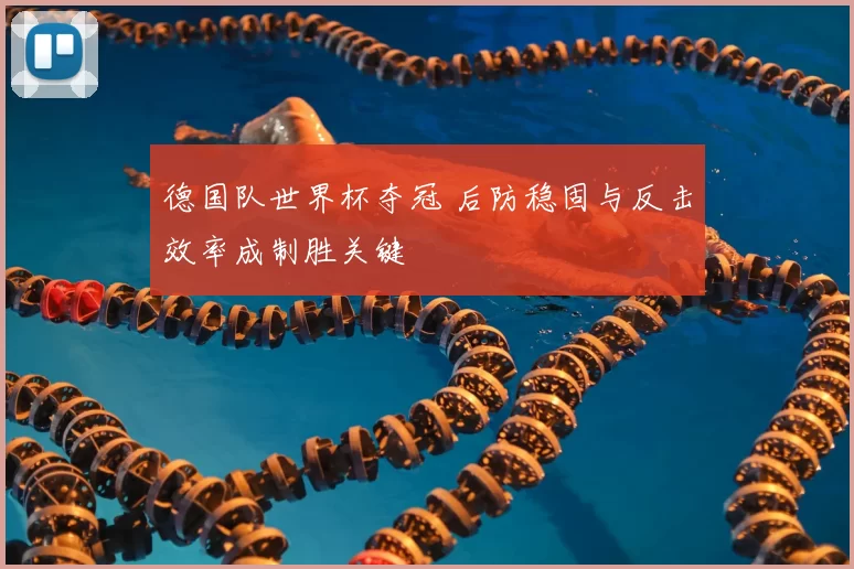 德国队世界杯夺冠 后防稳固与反击效率成制胜关键