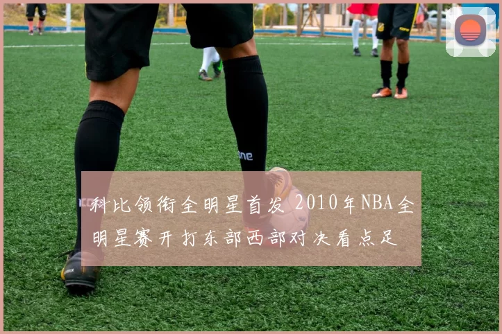 科比领衔全明星首发 2010年NBA全明星赛开打东部西部对决看点足