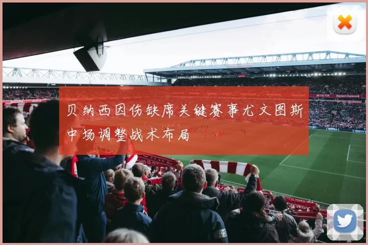贝纳西因伤缺席关键赛事尤文图斯中场调整战术布局