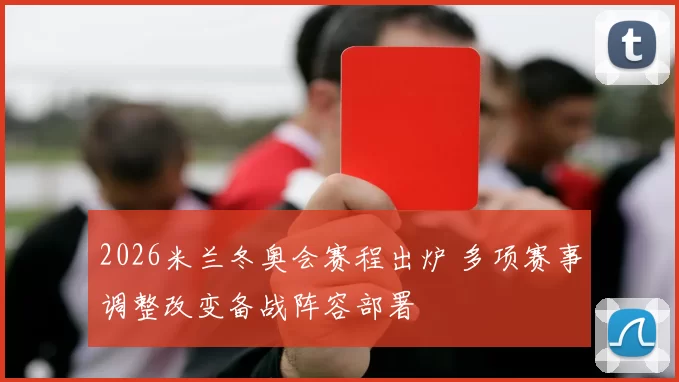 2026米兰冬奥会赛程出炉 多项赛事调整改变备战阵容部署