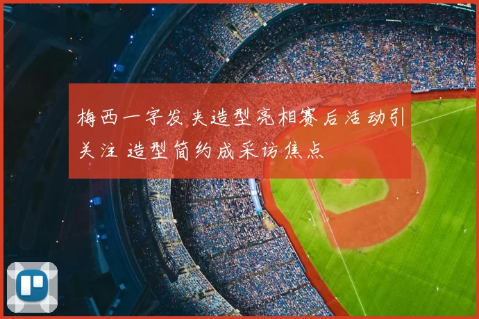 梅西一字发夹造型亮相赛后活动引关注 造型简约成采访焦点