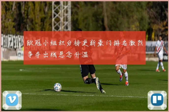 欧冠小组积分榜更新豪门排名激烈争夺出线悬念升温
