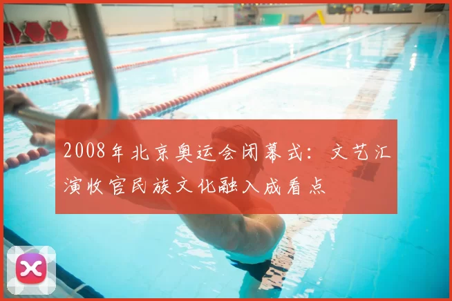 2008年北京奥运会闭幕式：文艺汇演收官民族文化融入成看点