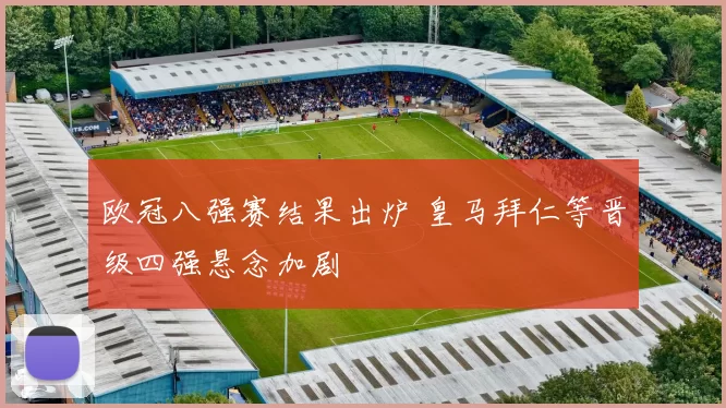 欧冠八强赛结果出炉 皇马拜仁等晋级四强悬念加剧