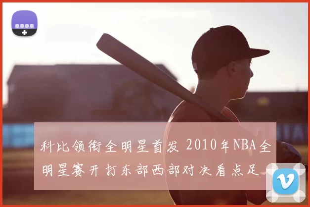 科比领衔全明星首发 2010年NBA全明星赛开打东部西部对决看点足