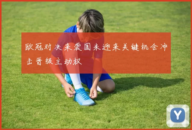 欧冠对决来袭国米迎来关键机会冲击晋级主动权