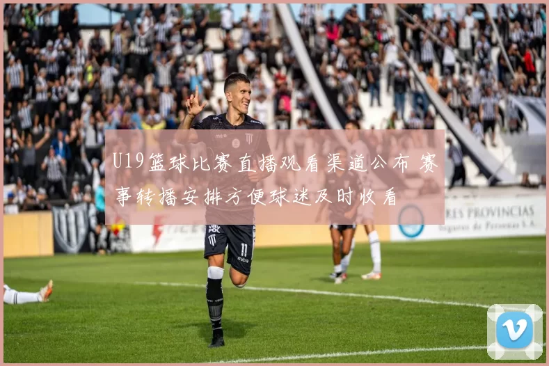 U19篮球比赛直播观看渠道公布 赛事转播安排方便球迷及时收看
