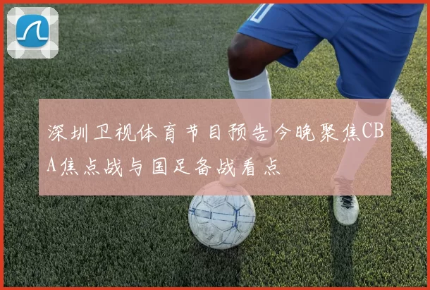 深圳卫视体育节目预告今晚聚焦CBA焦点战与国足备战看点