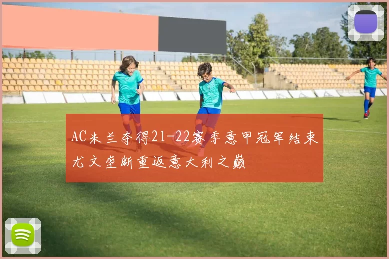 AC米兰夺得21-22赛季意甲冠军结束尤文垄断重返意大利之巅