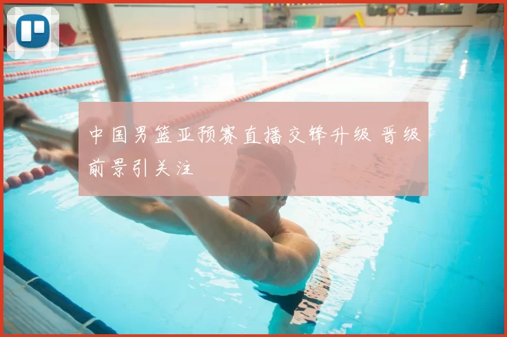 中国男篮亚预赛直播交锋升级 晋级前景引关注