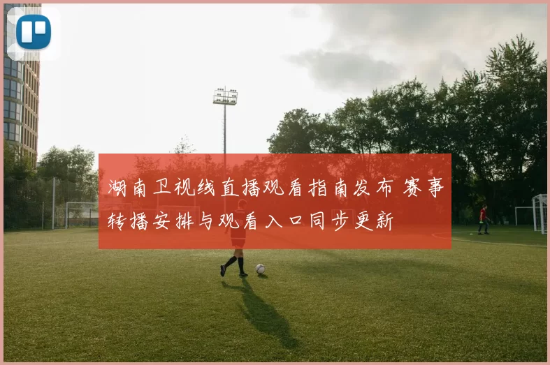 湖南卫视线直播观看指南发布 赛事转播安排与观看入口同步更新
