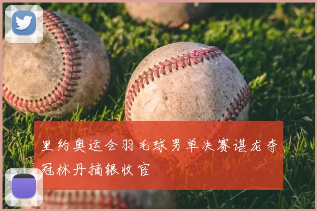 里约奥运会羽毛球男单决赛谌龙夺冠林丹摘银收官