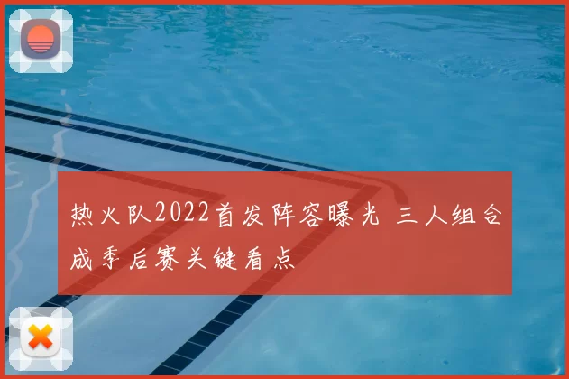 热火队2022首发阵容曝光 三人组合成季后赛关键看点