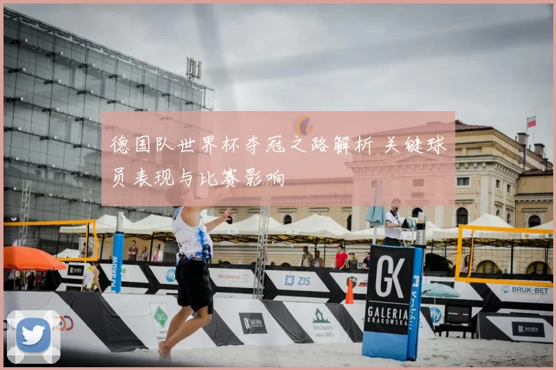 德国队世界杯夺冠之路解析 关键球员表现与比赛影响