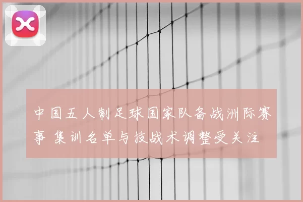 中国五人制足球国家队备战洲际赛事 集训名单与技战术调整受关注