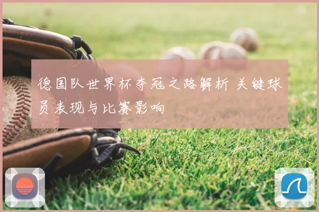 德国队世界杯夺冠之路解析 关键球员表现与比赛影响