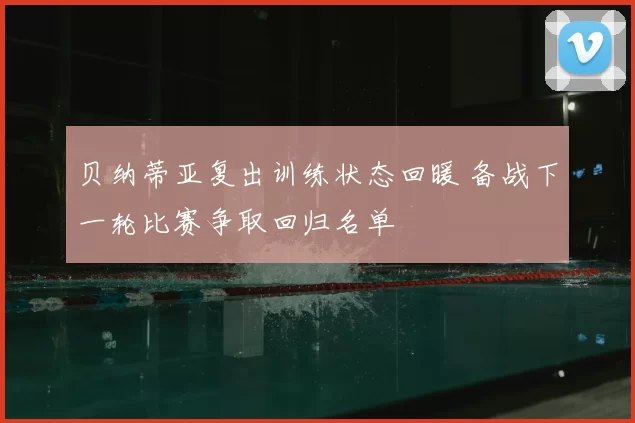 贝纳蒂亚复出训练状态回暖 备战下一轮比赛争取回归名单