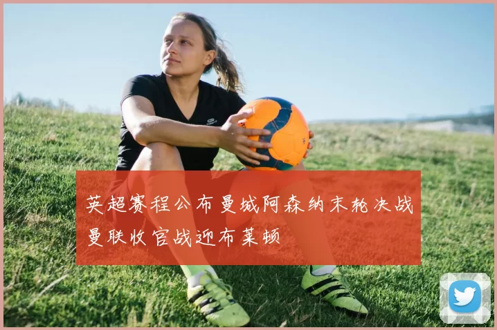 英超赛程公布曼城阿森纳末轮决战曼联收官战迎布莱顿