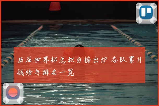 历届世界杯总积分榜出炉 各队累计战绩与排名一览
