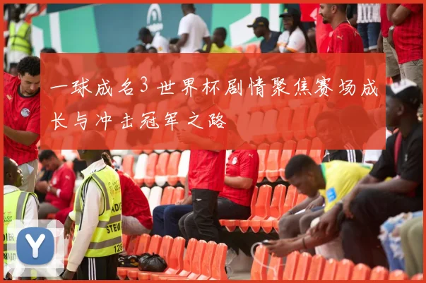 一球成名3 世界杯剧情聚焦赛场成长与冲击冠军之路