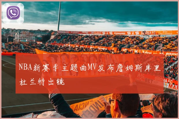 NBA新赛季主题曲MV发布詹姆斯库里杜兰特出镜