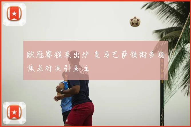 欧冠赛程表出炉 皇马巴萨领衔多场焦点对决引关注