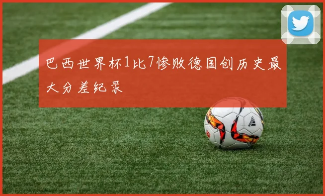 巴西世界杯1比7惨败德国创历史最大分差纪录