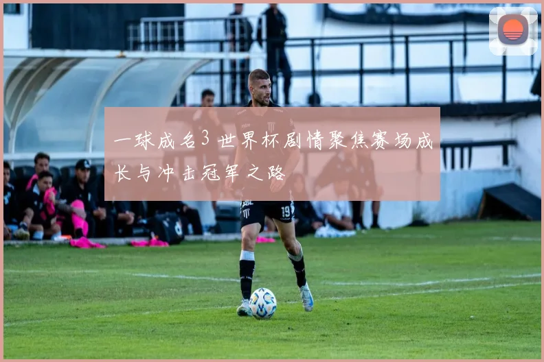 一球成名3 世界杯剧情聚焦赛场成长与冲击冠军之路