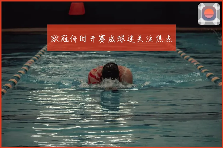 欧冠何时开赛成球迷关注焦点