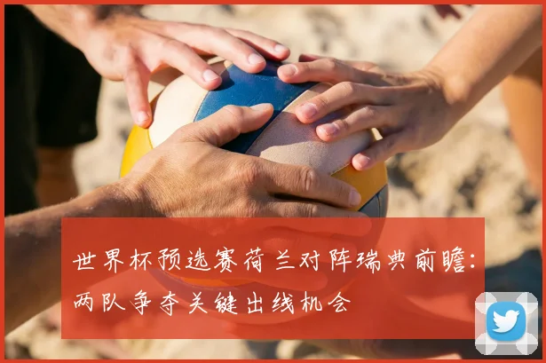 世界杯预选赛荷兰对阵瑞典前瞻:两队争夺关键出线机会