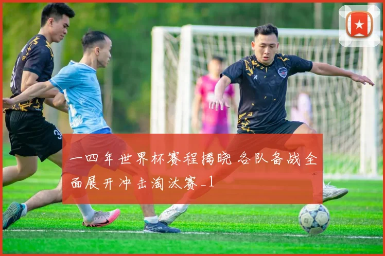 一四年世界杯赛程揭晓 各队备战全面展开冲击淘汰赛_1