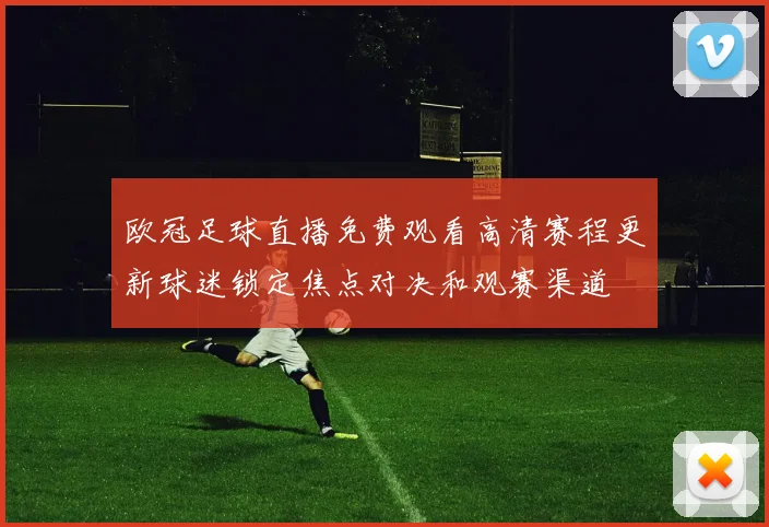 欧冠足球直播免费观看高清赛程更新球迷锁定焦点对决和观赛渠道