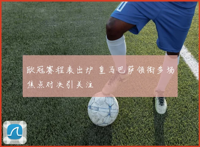 欧冠赛程表出炉 皇马巴萨领衔多场焦点对决引关注